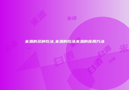 米酒的多种吃法,米酒的吃法米酒的食用方法