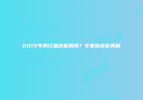 2015年的红酒还能喝吗？专家告诉你真相