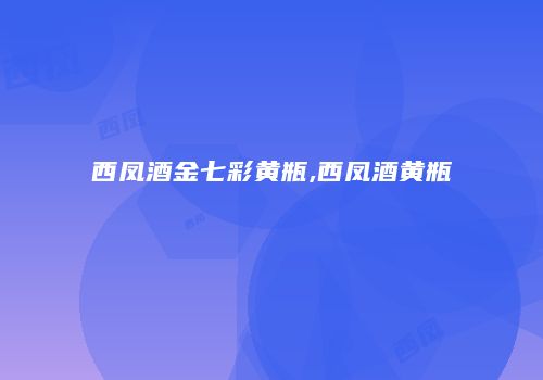 西凤酒金七彩黄瓶,西凤酒黄瓶