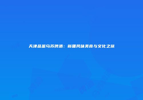 天津品鉴乌苏啤酒：新疆风味美食与文化之旅