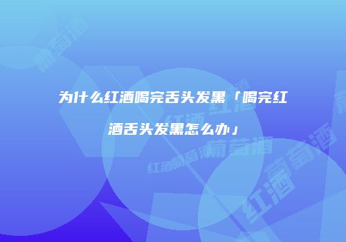 为什么红酒喝完舌头发黑「喝完红酒舌头发黑怎么办」