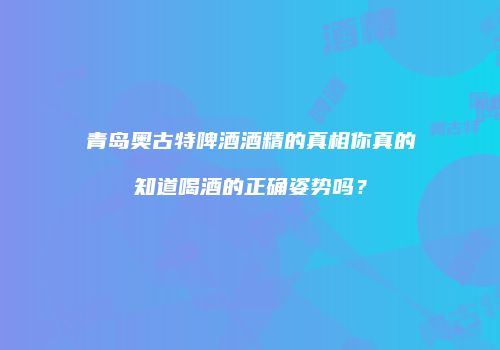 青岛奥古特啤酒酒精的真相你真的知道喝酒的正确姿势吗？
