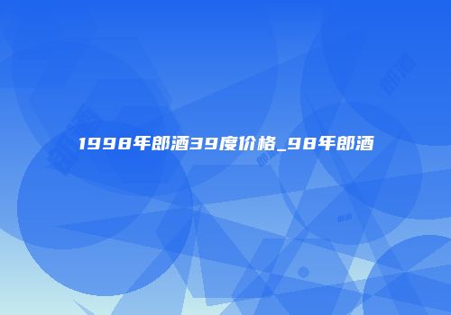 1998年郎酒39度价格_98年郎酒