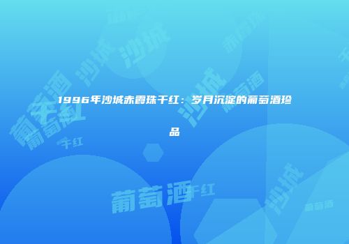 1996年沙城赤霞珠干红：岁月沉淀的葡萄酒珍品