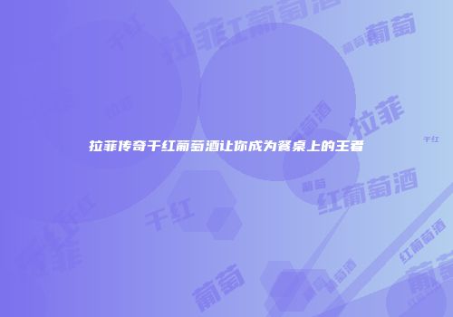 拉菲传奇干红葡萄酒让你成为餐桌上的王者