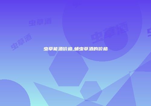 虫草能酒价格,蛹虫草酒的价格
