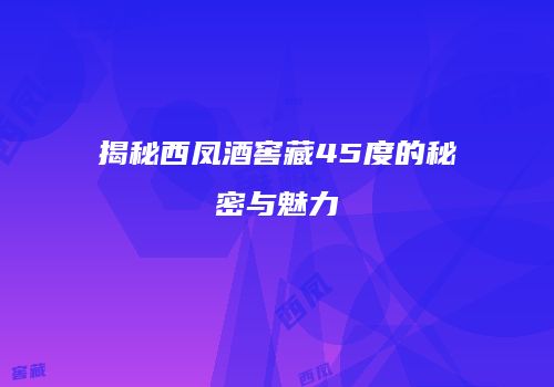 揭秘西凤酒窖藏45度的秘密与魅力