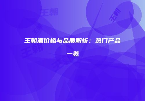 王朝酒价格与品质解析：热门产品一览