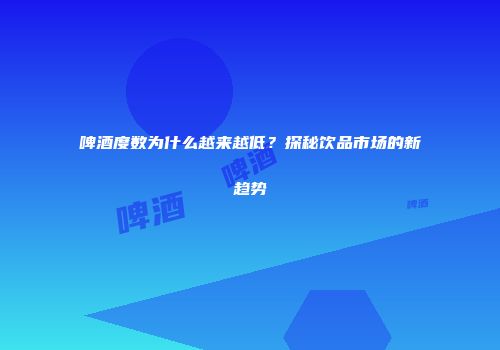 啤酒度数为什么越来越低？探秘饮品市场的新趋势
