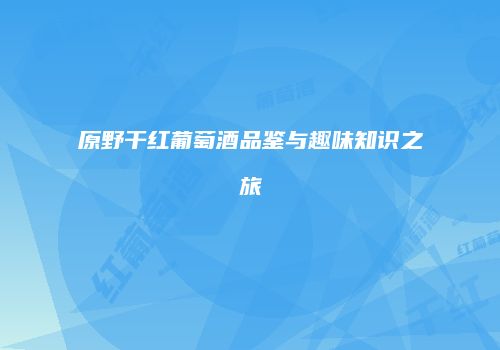 原野干红葡萄酒品鉴与趣味知识之旅