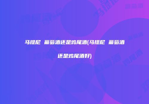 马提尼 葡萄酒还是鸡尾酒(马提尼 葡萄酒还是鸡尾酒好)