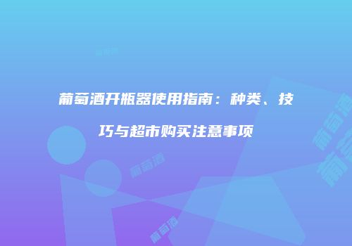 葡萄酒开瓶器使用指南：种类、技巧与超市购买注意事项