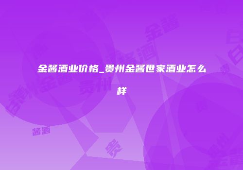金酱酒业价格_贵州金酱世家酒业怎么样