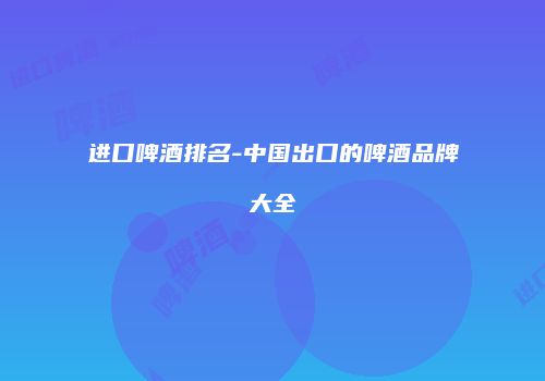 进口啤酒排名-中国出口的啤酒品牌大全