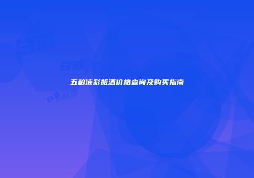 五粮液彩瓶酒价格查询及购买指南