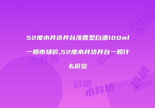 52度水井坊井台浓香型白酒100ml一般市场价,52度水井坊井台一般什么价位