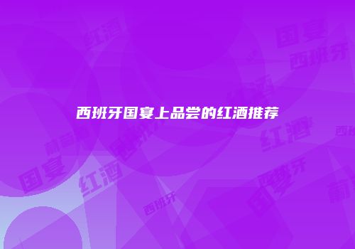 西班牙国宴上品尝的红酒推荐