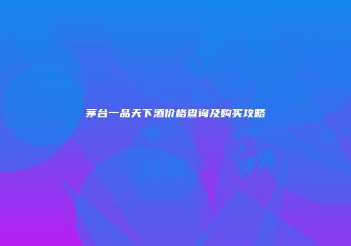 茅台一品天下酒价格查询及购买攻略