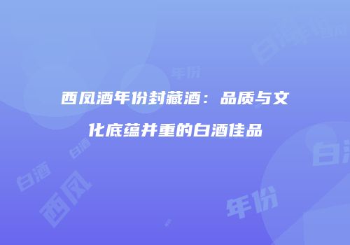西凤酒年份封藏酒：品质与文化底蕴并重的白酒佳品