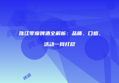 珠江零度啤酒全解析：品质、口感、活动一网打尽