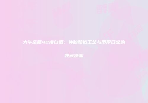 大午窑藏42度白酒：神秘酿造工艺与醇厚口感的收藏佳酿