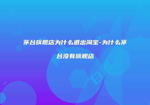 茅台旗舰店为什么退出淘宝-为什么茅台没有旗舰店