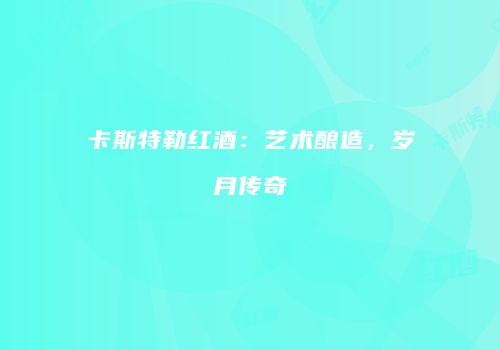 卡斯特勒红酒：艺术酿造，岁月传奇