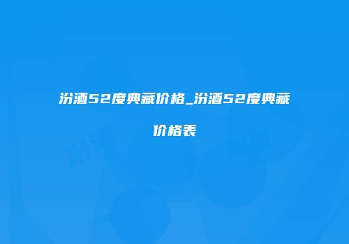 汾酒52度典藏价格_汾酒52度典藏价格表