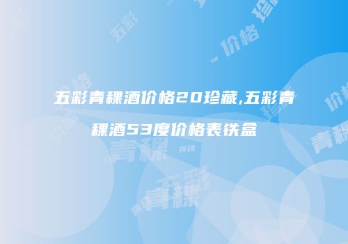 五彩青稞酒价格20珍藏,五彩青稞酒53度价格表铁盒