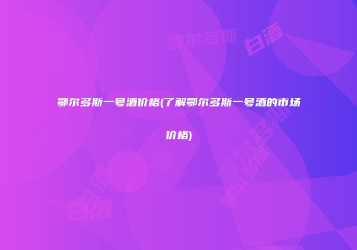鄂尔多斯一号酒价格(了解鄂尔多斯一号酒的市场价格)