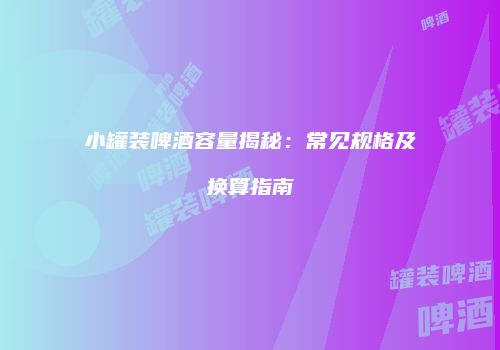 小罐装啤酒容量揭秘：常见规格及换算指南
