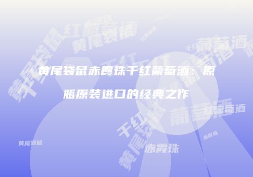 黄尾袋鼠赤霞珠干红葡萄酒：原瓶原装进口的经典之作