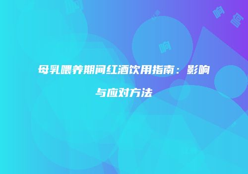 母乳喂养期间红酒饮用指南：影响与应对方法
