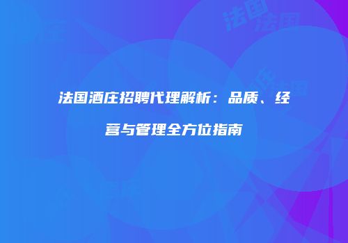 法国酒庄招聘代理解析：品质、经营与管理全方位指南