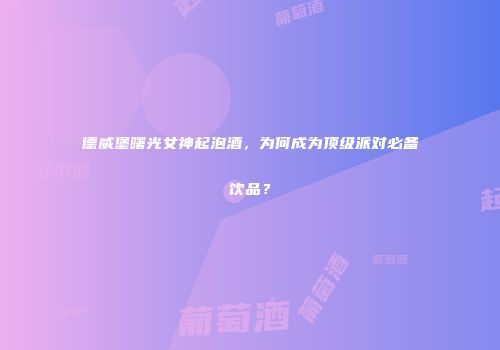 德威堡曙光女神起泡酒，为何成为顶级派对必备饮品？
