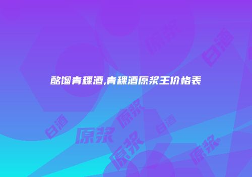 酩馏青稞酒,青稞酒原浆王价格表