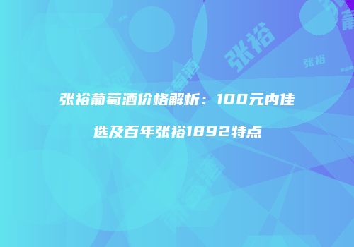张裕葡萄酒价格解析：100元内佳选及百年张裕1892特点