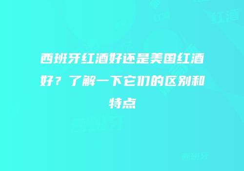 西班牙红酒好还是美国红酒好？了解一下它们的区别和特点