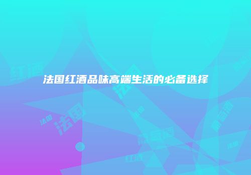 法国红酒品味高端生活的必备选择
