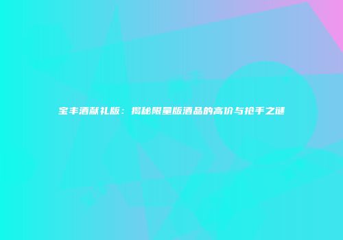 宝丰酒献礼版：揭秘限量版酒品的高价与抢手之谜