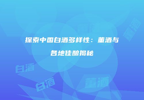 探索中国白酒多样性：董酒与各地佳酿揭秘