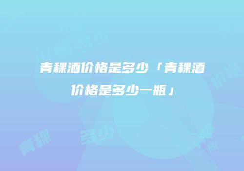 青稞酒价格是多少「青稞酒价格是多少一瓶」