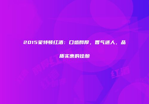 2015蒙特顿红酒：口感醇厚，香气迷人，品质实惠的佳酿