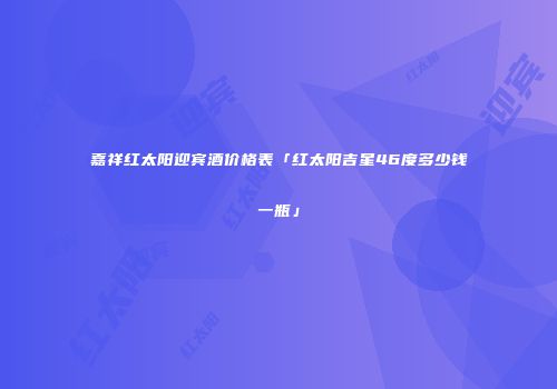 嘉祥红太阳迎宾酒价格表「红太阳吉星46度多少钱一瓶」