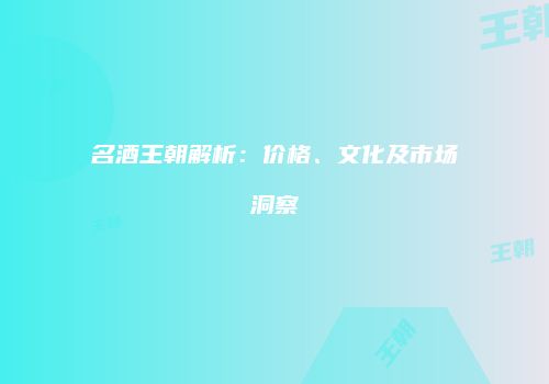 名酒王朝解析：价格、文化及市场洞察