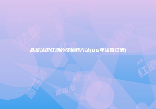 品鉴法国红酒的经验和方法(06年法国红酒)