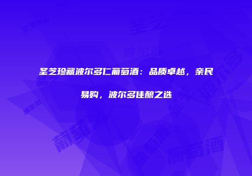 圣芝珍藏波尔多仁葡萄酒：品质卓越，亲民易购，波尔多佳酿之选