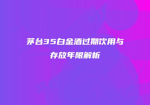 茅台35白金酒过期饮用与存放年限解析