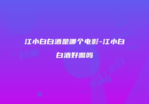 江小白白酒是哪个电影-江小白白酒好喝吗