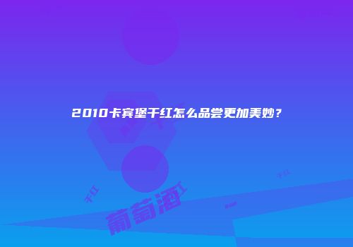 2010卡宾堡干红怎么品尝更加美妙？